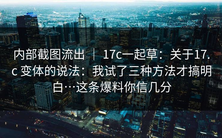内部截图流出 ｜ 17c一起草：关于17.c 变体的说法：我试了三种方法才搞明白…这条爆料你信几分