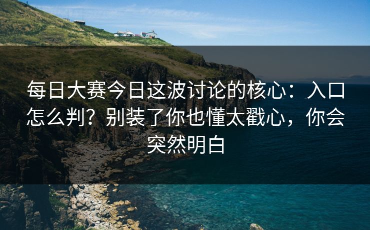 每日大赛今日这波讨论的核心：入口怎么判？别装了你也懂太戳心，你会突然明白