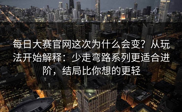 每日大赛官网这次为什么会变？从玩法开始解释：少走弯路系列更适合进阶，结局比你想的更轻