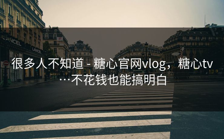 很多人不知道 - 糖心官网vlog,糖心tv…不花钱也能搞明白 很多人不知道 - 糖心官网vlog,糖心tv…不花钱也能搞明白