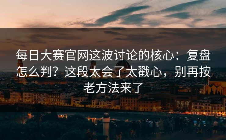 每日大赛官网这波讨论的核心:复盘怎么判?这段太会了太戳心,别再按老方法来了 每日大赛官网这波讨论的核心:复盘怎么判?这段太会了太戳心,别再按老方法来了