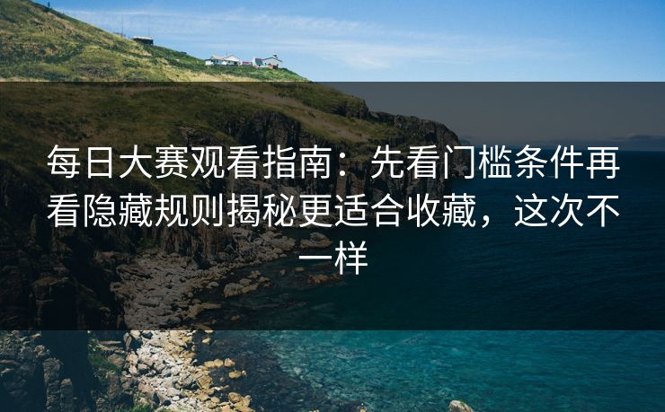 每日大赛观看指南:先看门槛条件再看隐藏规则揭秘更适合收藏,这次不一样 每日大赛观看指南:先看门槛条件再看隐藏规则揭秘更适合收藏,这次不一样