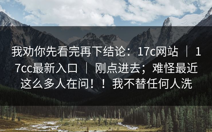 我劝你先看完再下结论：17c网站 ｜ 17cc最新入口 ｜ 刚点进去；难怪最近这么多人在问！！我不替任何人洗