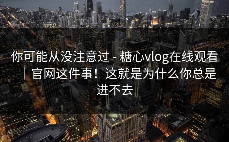 你可能从没注意过 - 糖心vlog在线观看|官网这件事!这就是为什么你总是进不去 你可能从没注意过 - 糖心vlog在线观看|官网这件事!这就是为什么你总是进不去