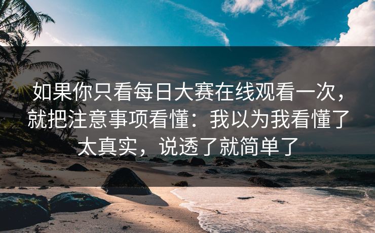 如果你只看每日大赛在线观看一次,就把注意事项看懂:我以为我看懂了太真实,说透了就简单了 如果你只看每日大赛在线观看一次,就把注意事项看懂:我以为我看懂了太真实,说透了就简单了