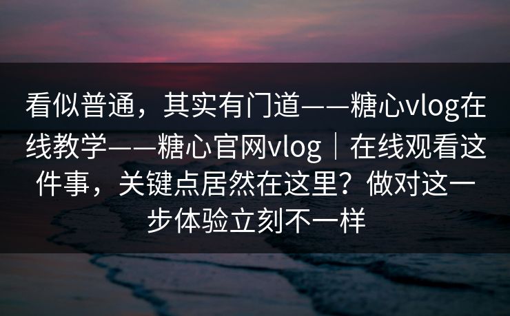 看似普通，其实有门道——糖心vlog在线教学——糖心官网vlog｜在线观看这件事，关键点居然在这里？做对这一步体验立刻不一样
