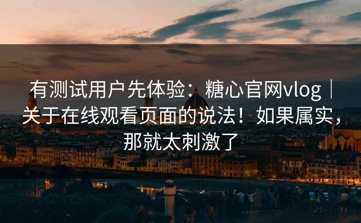 有测试用户先体验：糖心官网vlog｜关于在线观看页面的说法！如果属实，那就太刺激了