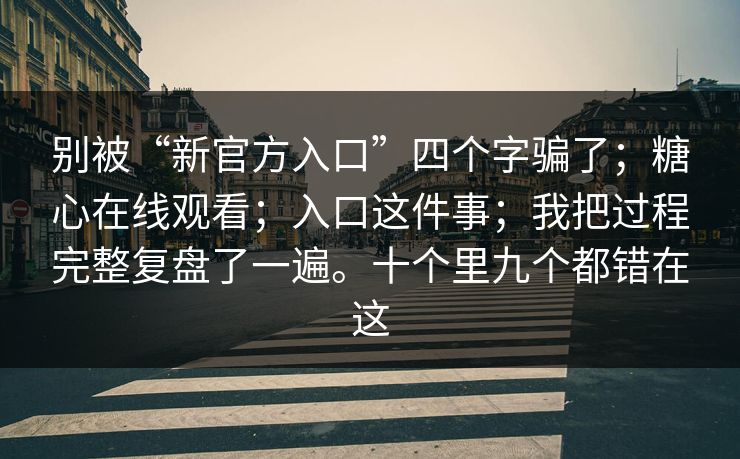 别被“新官方入口”四个字骗了;糖心在线观看;入口这件事;我把过程完整复盘了一遍。十个里九个都错在这 别被“新官方入口”四个字骗了;糖心在线观看;入口这件事;我把过程完整复盘了一遍。十个里九个都错在这