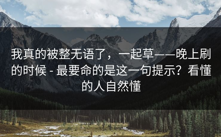 我真的被整无语了，一起草——晚上刷的时候 - 最要命的是这一句提示？看懂的人自然懂