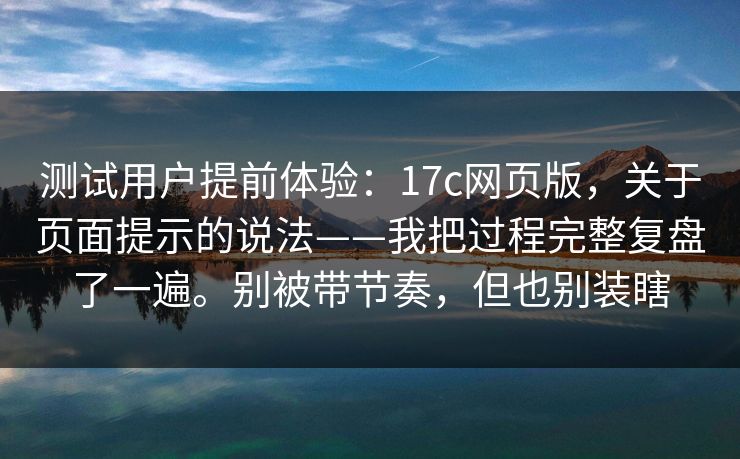 测试用户提前体验:17c网页版,关于页面提示的说法——我把过程完整复盘了一遍。别被带节奏,但也别装瞎 测试用户提前体验:17c网页版,关于页面提示的说法——我把过程完整复盘了一遍。别被带节奏,但也别装瞎