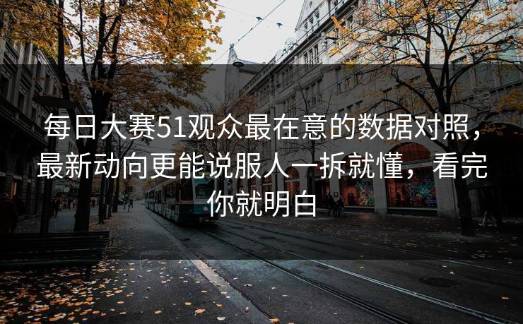 每日大赛51观众最在意的数据对照,最新动向更能说服人一拆就懂,看完你就明白 每日大赛51观众最在意的数据对照,最新动向更能说服人一拆就懂,看完你就明白