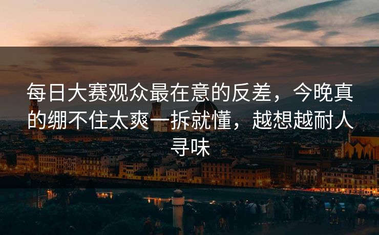 每日大赛观众最在意的反差,今晚真的绷不住太爽一拆就懂,越想越耐人寻味 每日大赛观众最在意的反差,今晚真的绷不住太爽一拆就懂,越想越耐人寻味