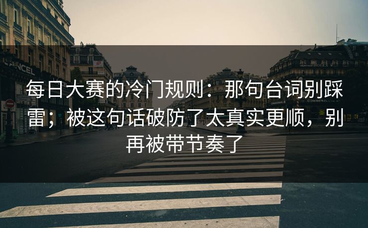 每日大赛的冷门规则：那句台词别踩雷；被这句话破防了太真实更顺，别再被带节奏了
