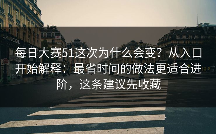 每日大赛51这次为什么会变？从入口开始解释：最省时间的做法更适合进阶，这条建议先收藏