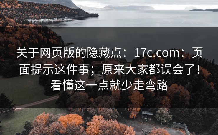 关于网页版的隐藏点：17c.com：页面提示这件事；原来大家都误会了！看懂这一点就少走弯路
