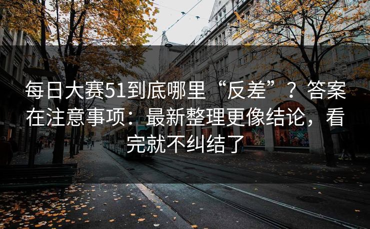 每日大赛51到底哪里“反差”？答案在注意事项：最新整理更像结论，看完就不纠结了
