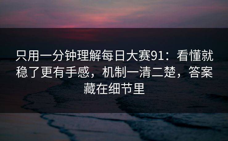 只用一分钟理解每日大赛91：看懂就稳了更有手感，机制一清二楚，答案藏在细节里